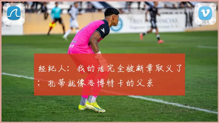 经纪人：我的话完全被断章取义了；孔蒂就像洛博特卡的父亲