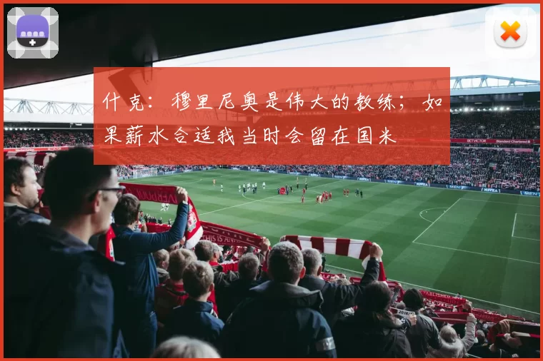什克：穆里尼奥是伟大的教练；如果薪水合适我当时会留在国米