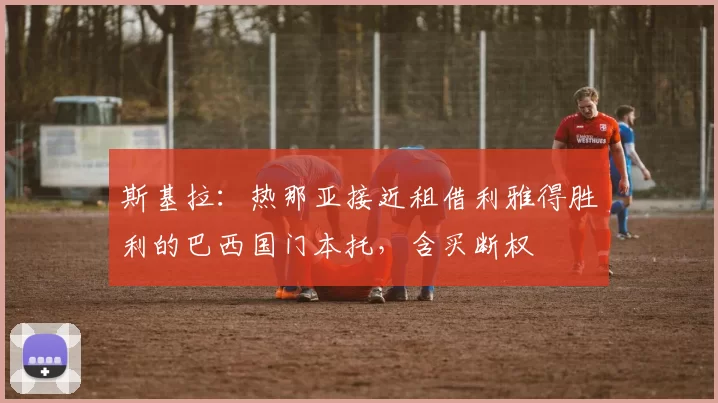 斯基拉：热那亚接近租借利雅得胜利的巴西国门本托，含买断权