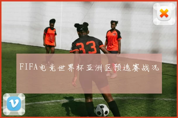 FIFA电竞世界杯亚洲区预选赛战况