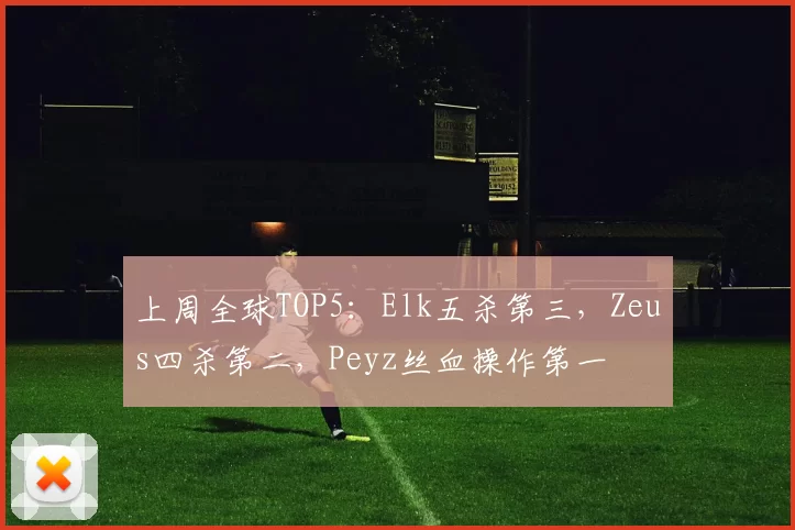 上周全球TOP5：Elk五杀第三，Zeus四杀第二，Peyz丝血操作第一