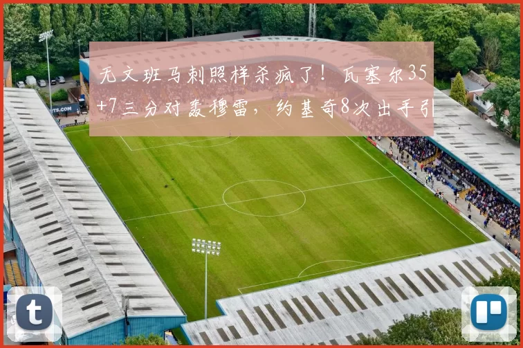 无文班马刺照样杀疯了！瓦塞尔35+7三分对轰穆雷，约基奇8次出手引争议