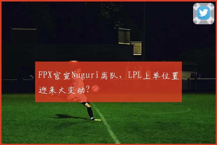 FPX官宣Nuguri离队，LPL上单位置迎来大变动？