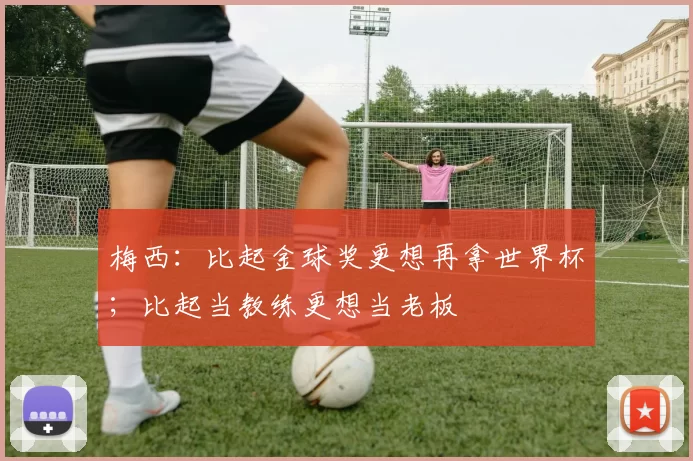 梅西：比起金球奖更想再拿世界杯；比起当教练更想当老板
