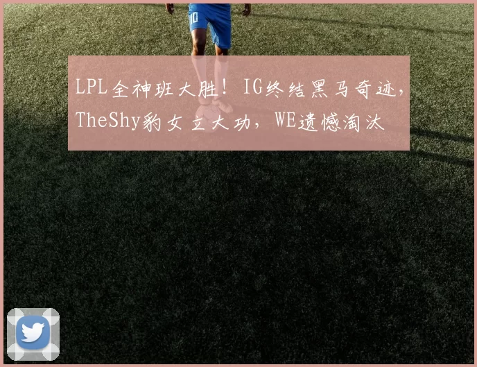 LPL全神班大胜！IG终结黑马奇迹，TheShy豹女立大功，WE遗憾淘汰