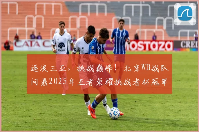 逐浪三亚，挑战巅峰！北京WB战队问鼎2025年王者荣耀挑战者杯冠军 ｜ 王者荣耀赛事