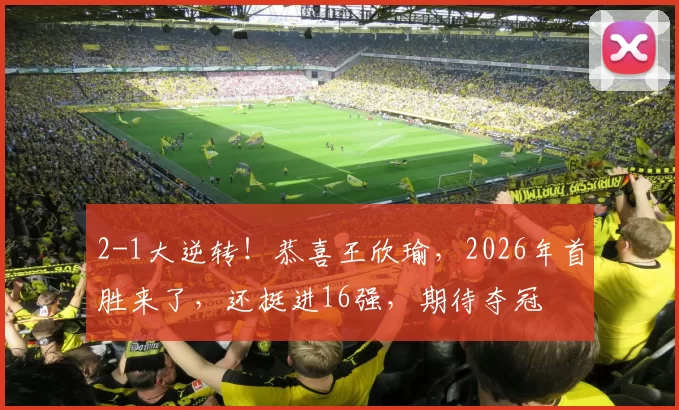 2-1大逆转！恭喜王欣瑜，2026年首胜来了，还挺进16强，期待夺冠