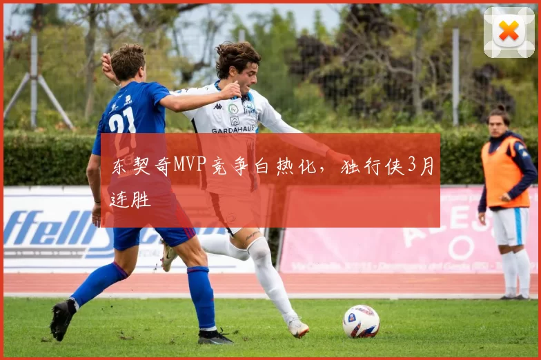 东契奇MVP竞争白热化，独行侠3月连胜