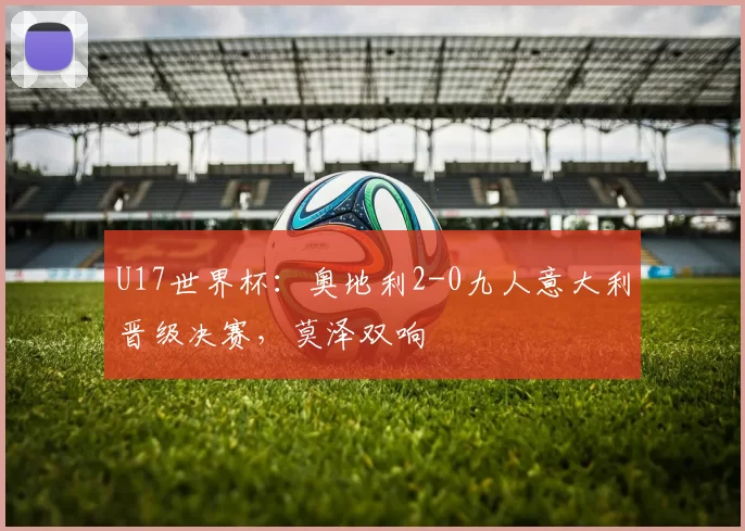 U17世界杯：奥地利2-0九人意大利晋级决赛，莫泽双响