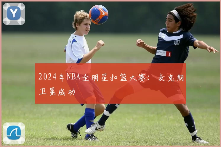 2024年NBA全明星扣篮大赛：麦克朗卫冕成功