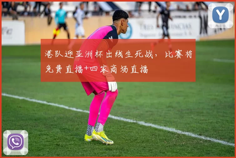 港队迎亚洲杯出线生死战，比赛将免费直播+四家商场直播