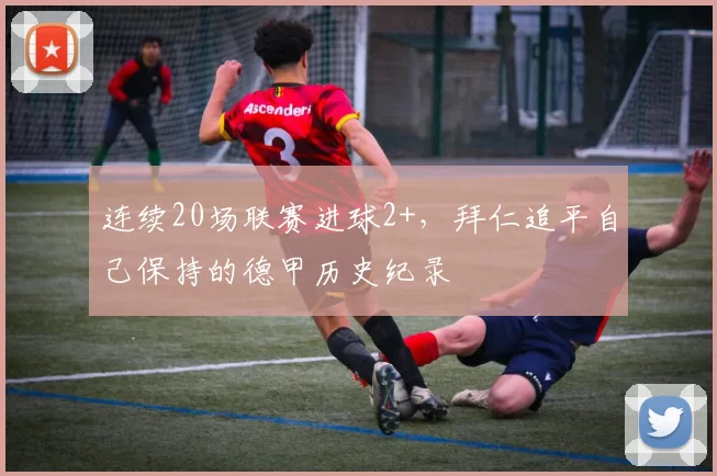 连续20场联赛进球2+，拜仁追平自己保持的德甲历史纪录