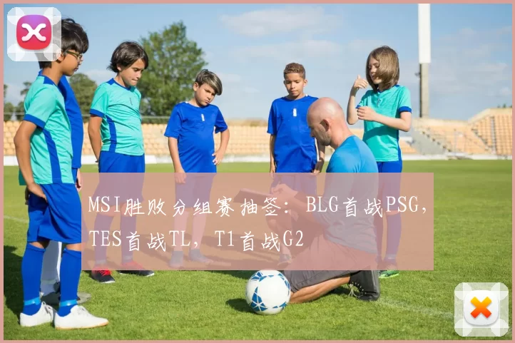 MSI胜败分组赛抽签：BLG首战PSG，TES首战TL，T1首战G2