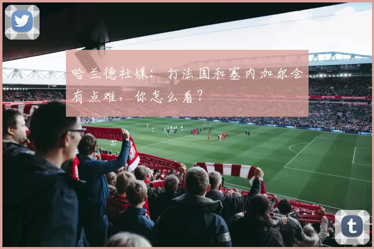 哈兰德社媒：打法国和塞内加尔会有点难，你怎么看？