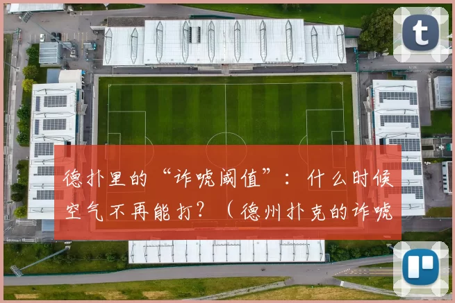 德扑里的“诈唬阈值”：什么时候空气不再能打？（德州扑克的诈唬临界点：什么时候纯空气不再值得下注？）