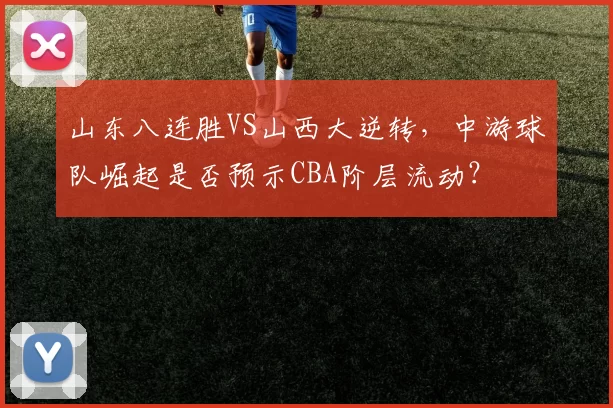 山东八连胜VS山西大逆转，中游球队崛起是否预示CBA阶层流动？