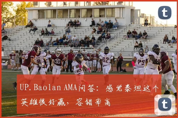 UP.Baolan AMA问答：感觉泰坦这个英雄很好赢，容错率高