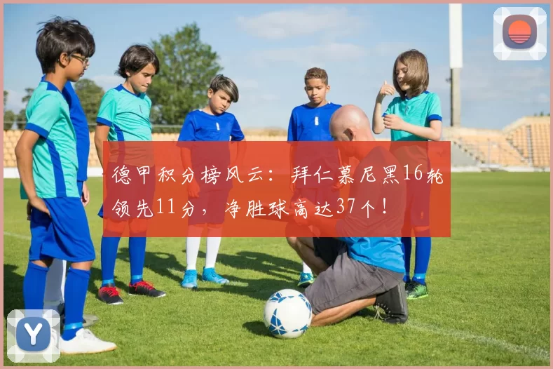 德甲积分榜风云：拜仁慕尼黑16轮领先11分，净胜球高达37个！