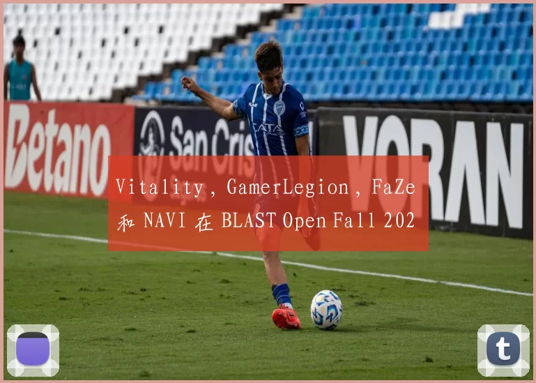 Vitality , GamerLegion , FaZe 和 NAVI 在 BLAST Open Fall 2025：封闭预选赛 A 组的比赛中获胜