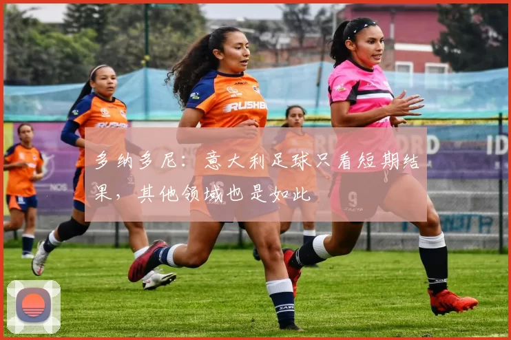 多纳多尼：意大利足球只看短期结果，其他领域也是如此