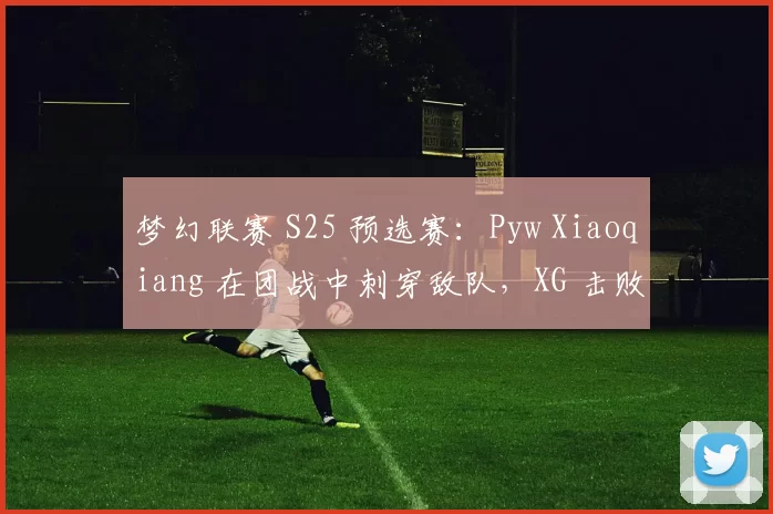 梦幻联赛 S25 预选赛：Pyw Xiaoqiang 在团战中刺穿敌队，XG 击败 Tidebound 晋级主赛