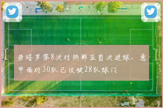 劳塔罗第8次对热那亚首次进球，意甲面对30队已攻破28队球门