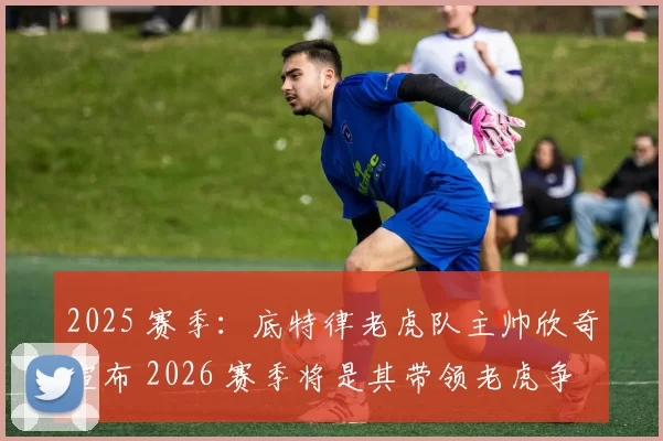 2025 赛季：底特律老虎队主帅欣奇宣布 2026 赛季将是其带领老虎争冠的一年