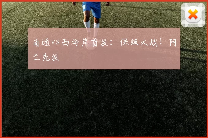 南通vs西海岸首发：保级大战！阿兰先发