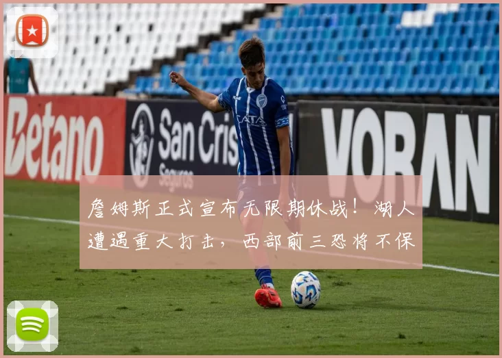 詹姆斯正式宣布无限期休战！湖人遭遇重大打击，西部前三恐将不保