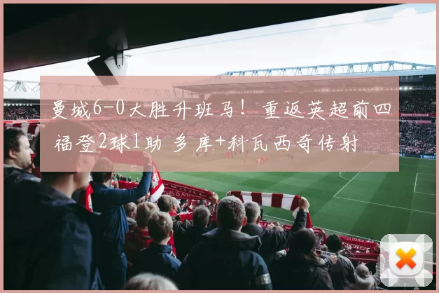 曼城6-0大胜升班马！重返英超前四 福登2球1助 多库+科瓦西奇传射