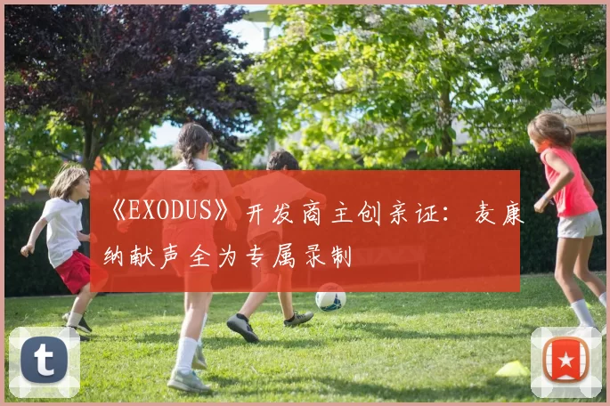 《EXODUS》开发商主创亲证：麦康纳献声全为专属录制
