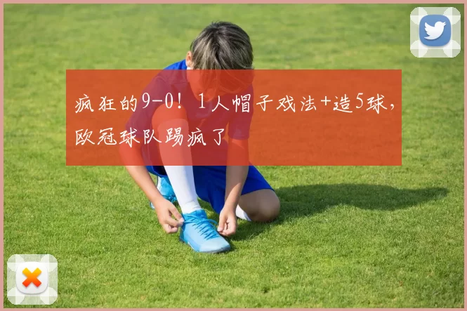 疯狂的9-0！1人帽子戏法+造5球，欧冠球队踢疯了