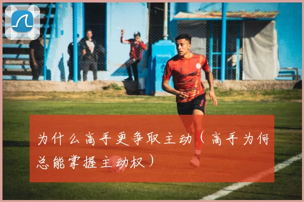为什么高手更争取主动（高手为何总能掌握主动权）