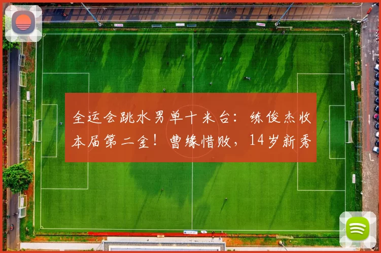 全运会跳水男单十米台：练俊杰收本届第二金！曹缘惜败，14岁新秀摘铜