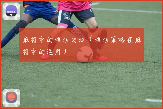 麻将中的理性打法（理性策略在麻将中的运用）