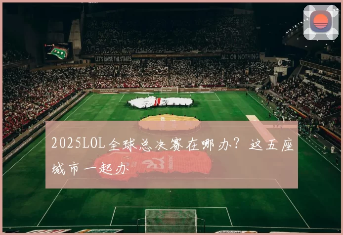 2025LOL全球总决赛在哪办？这五座城市一起办