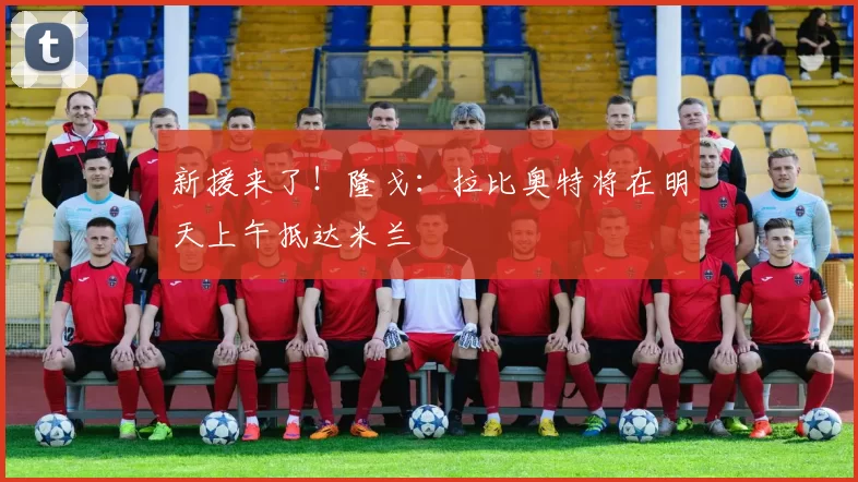 新援来了！隆戈：拉比奥特将在明天上午抵达米兰