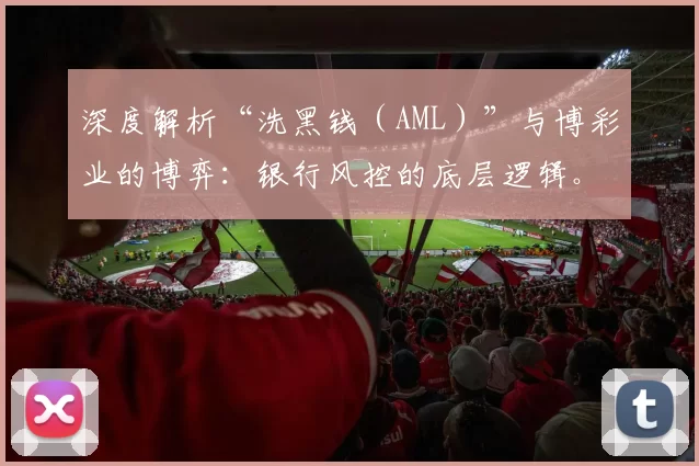 深度解析“洗黑钱（AML）”与博彩业的博弈：银行风控的底层逻辑。（反洗钱（AML）与博彩业的角力：透视银行风控的底层逻辑）