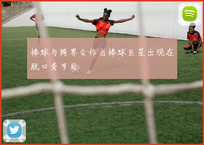 棒球与跨界合作当棒球巨星出现在脱口秀节目