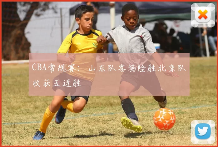 CBA常规赛：山东队客场险胜北京队收获五连胜