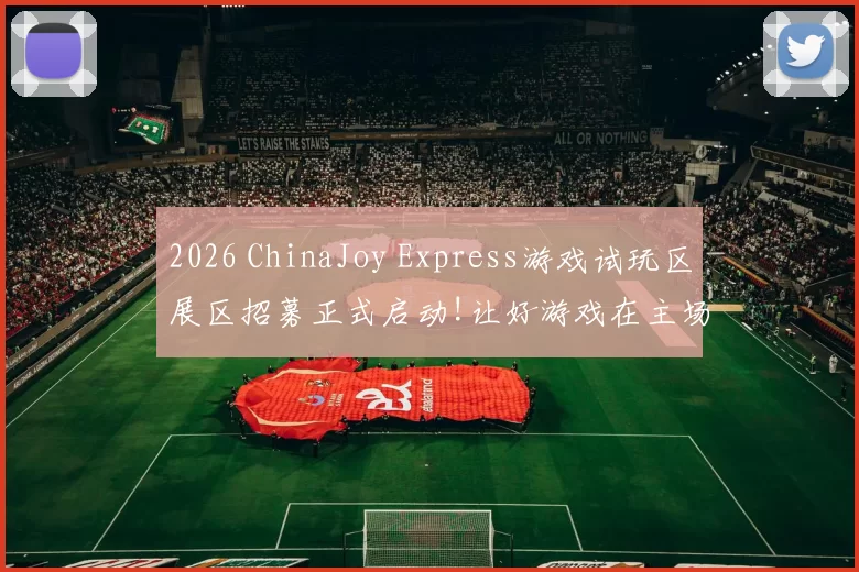 2026 ChinaJoy Express游戏试玩区展区招募正式启动!让好游戏在主场发光！