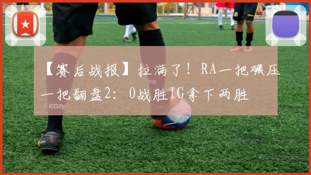 【赛后战报】拉满了！RA一把碾压一把翻盘2：0战胜IG拿下两胜