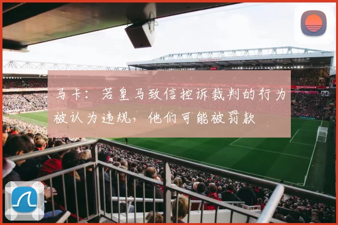 马卡：若皇马致信控诉裁判的行为被认为违规，他们可能被罚款