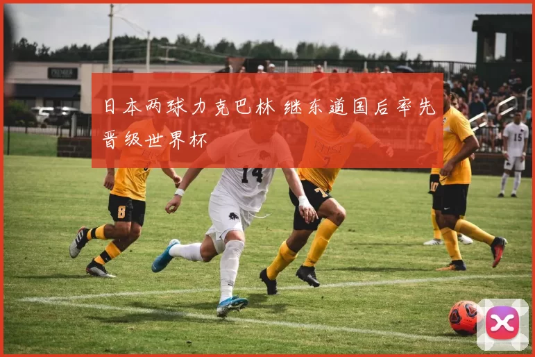 日本两球力克巴林 继东道国后率先晋级世界杯
