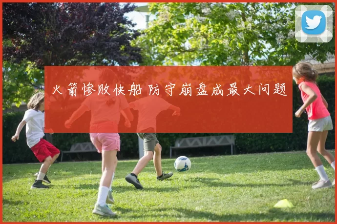 火箭惨败快船 防守崩盘成最大问题