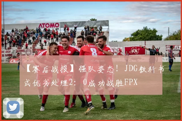 【赛后战报】强队姿态！JDG教科书式优劣处理2：0成功战胜FPX