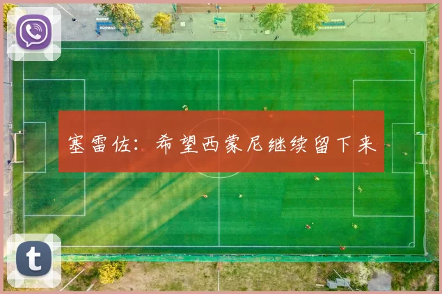 塞雷佐：希望西蒙尼继续留下来