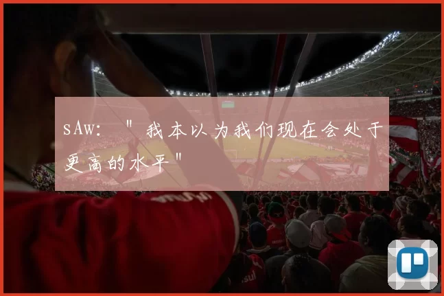 sAw： ＂我本以为我们现在会处于更高的水平＂