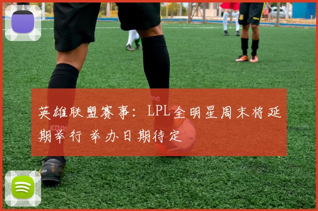 英雄联盟赛事：LPL全明星周末将延期举行 举办日期待定