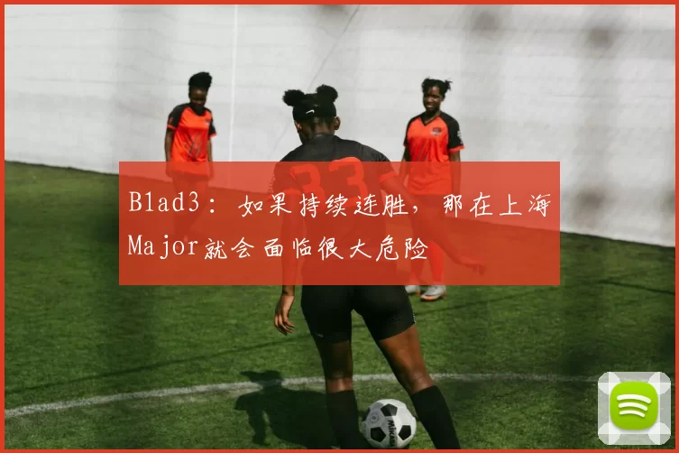 B1ad3 ：如果持续连胜，那在上海Major就会面临很大危险
